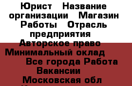 Юрист › Название организации ­ Магазин Работы › Отрасль предприятия ­ Авторское право › Минимальный оклад ­ 30 000 - Все города Работа » Вакансии   . Московская обл.,Красноармейск г.